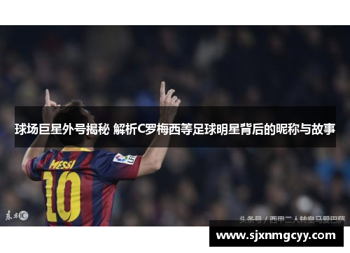 球场巨星外号揭秘 解析C罗梅西等足球明星背后的昵称与故事