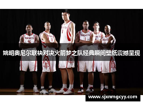 姚明奥尼尔联袂对决火箭梦之队经典瞬间壁纸震撼呈现