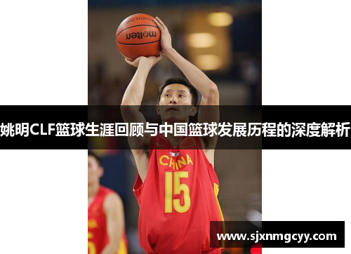 姚明CLF篮球生涯回顾与中国篮球发展历程的深度解析