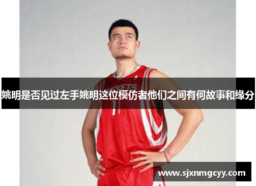 姚明是否见过左手姚明这位模仿者他们之间有何故事和缘分
