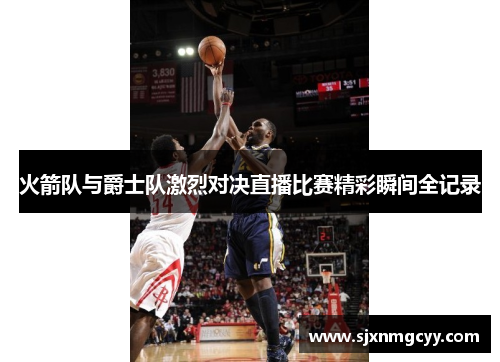 火箭队与爵士队激烈对决直播比赛精彩瞬间全记录